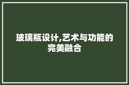 玻璃瓶设计,艺术与功能的完美融合