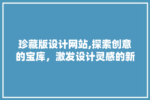 珍藏版设计网站,探索创意的宝库，激发设计灵感的新天地