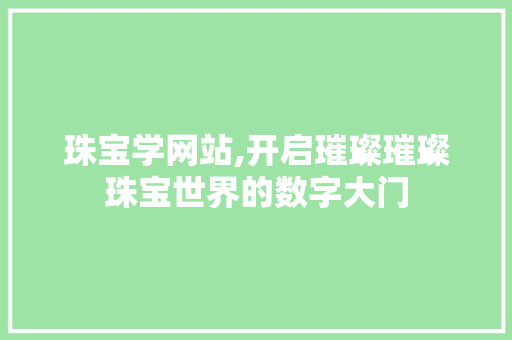 珠宝学网站,开启璀璨璀璨珠宝世界的数字大门