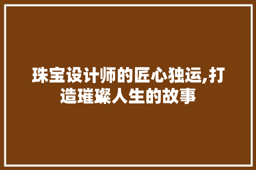 珠宝设计师的匠心独运,打造璀璨人生的故事