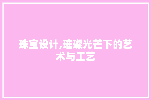 珠宝设计,璀璨光芒下的艺术与工艺