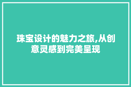 珠宝设计的魅力之旅,从创意灵感到完美呈现