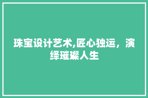 珠宝设计艺术,匠心独运，演绎璀璨人生