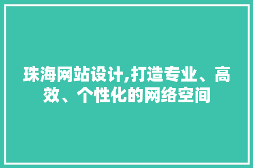 珠海网站设计,打造专业、高效、个性化的网络空间
