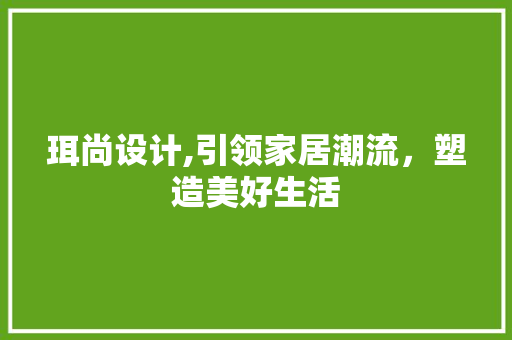珥尚设计,引领家居潮流，塑造美好生活