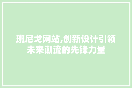 班尼戈网站,创新设计引领未来潮流的先锋力量