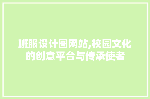 班服设计图网站,校园文化的创意平台与传承使者