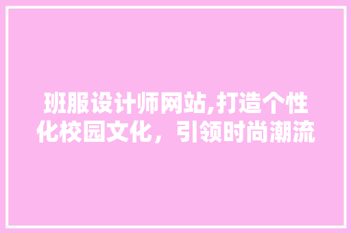 班服设计师网站,打造个性化校园文化，引领时尚潮流