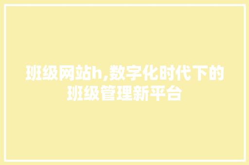 班级网站h,数字化时代下的班级管理新平台