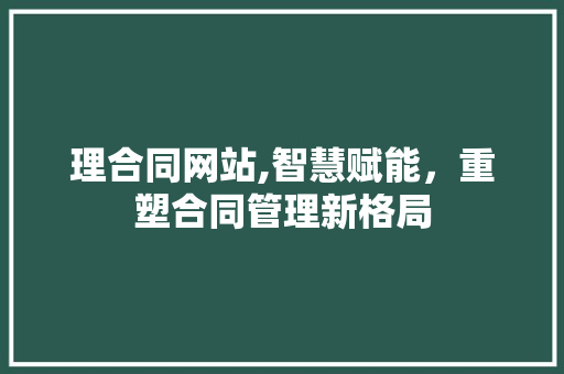 理合同网站,智慧赋能，重塑合同管理新格局