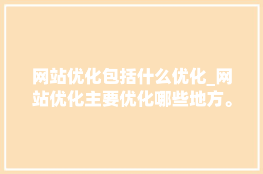 网站优化包括什么优化_网站优化主要优化哪些地方。 网站优化包括什么优化_网站优化主要优化哪些地方。 SEO关键词