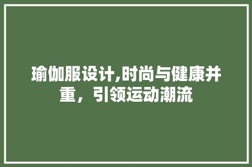 瑜伽服设计,时尚与健康并重，引领运动潮流