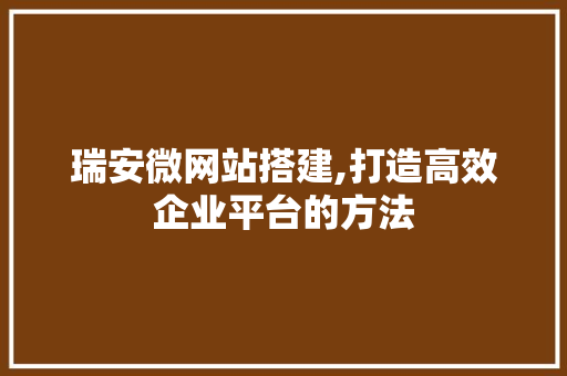 瑞安微网站搭建,打造高效企业平台的方法
