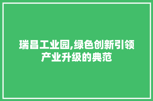 瑞昌工业园,绿色创新引领产业升级的典范