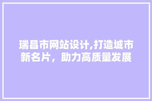 瑞昌市网站设计,打造城市新名片，助力高质量发展