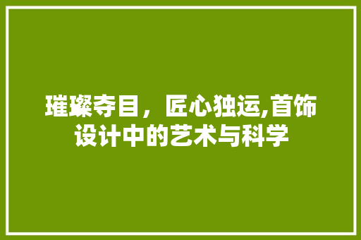 璀璨夺目，匠心独运,首饰设计中的艺术与科学
