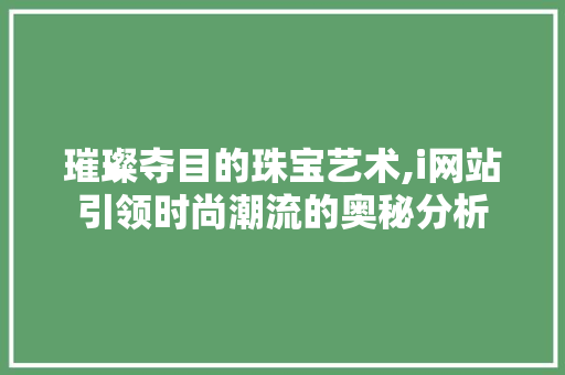 璀璨夺目的珠宝艺术,i网站引领时尚潮流的奥秘分析