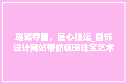 璀璨夺目，匠心独运_首饰设计网站带你领略珠宝艺术之美 璀璨夺目，匠心独运_首饰设计网站带你领略珠宝艺术之美 网站建设公司