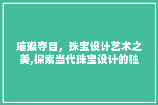璀璨夺目，珠宝设计艺术之美,探索当代珠宝设计的独特魅力