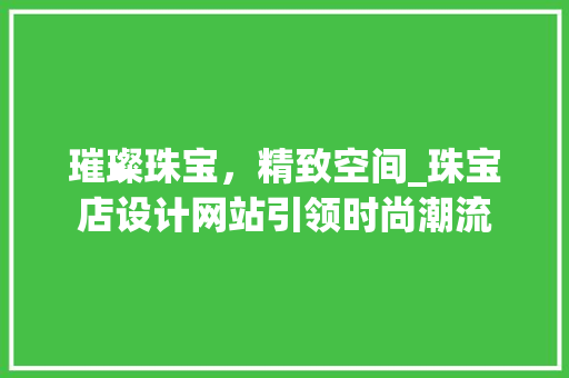 璀璨珠宝，精致空间_珠宝店设计网站引领时尚潮流 璀璨珠宝，精致空间_珠宝店设计网站引领时尚潮流 网站建设公司