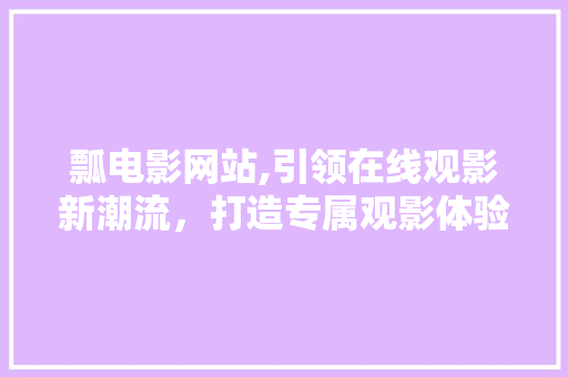 瓢电影网站,引领在线观影新潮流，打造专属观影体验