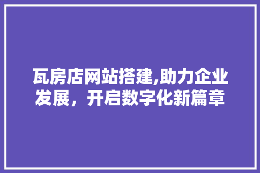 瓦房店网站搭建,助力企业发展，开启数字化新篇章 瓦房店网站搭建,助力企业发展，开启数字化新篇章 搜狗SEO