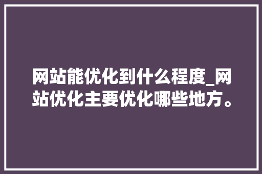 网站能优化到什么程度_网站优化主要优化哪些地方。 网站能优化到什么程度_网站优化主要优化哪些地方。 神马SEO