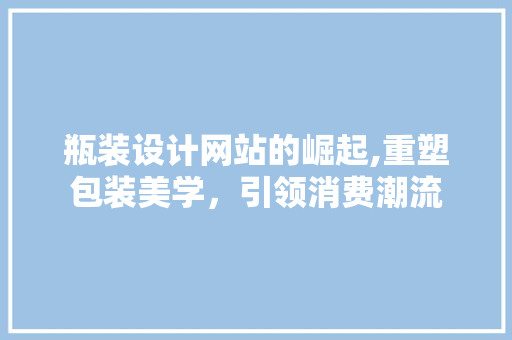 瓶装设计网站的崛起,重塑包装美学，引领消费潮流