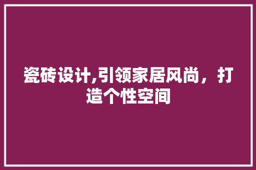 瓷砖设计,引领家居风尚，打造个性空间
