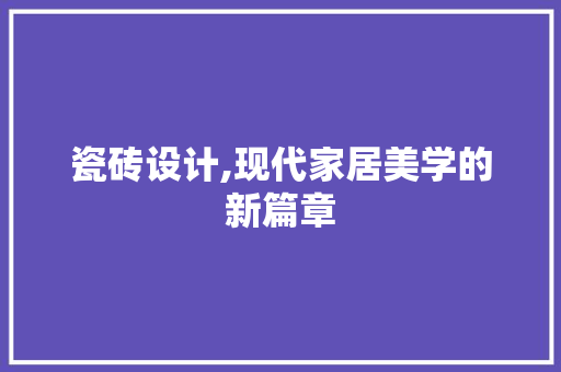 瓷砖设计,现代家居美学的新篇章