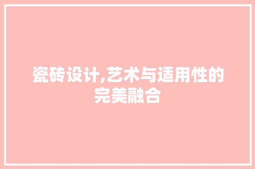 瓷砖设计,艺术与适用性的完美融合