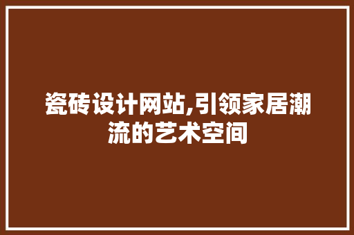 瓷砖设计网站,引领家居潮流的艺术空间 瓷砖设计网站,引领家居潮流的艺术空间 网站建设公司