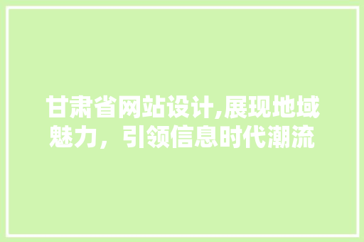 甘肃省网站设计,展现地域魅力，引领信息时代潮流 甘肃省网站设计,展现地域魅力，引领信息时代潮流 网站建设公司