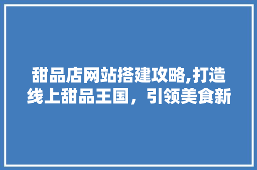 甜品店网站搭建攻略,打造线上甜品王国，引领美食新潮流 甜品店网站搭建攻略,打造线上甜品王国，引领美食新潮流 SEO关键词