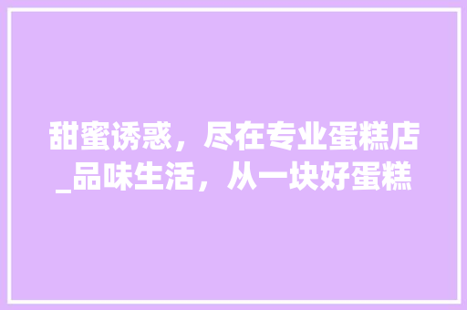甜蜜诱惑，尽在专业蛋糕店_品味生活，从一块好蛋糕开始