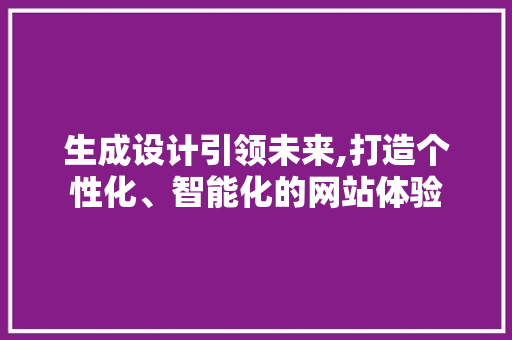 生成设计引领未来,打造个性化、智能化的网站体验