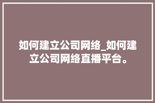 如何建立公司网络_如何建立公司网络直播平台。