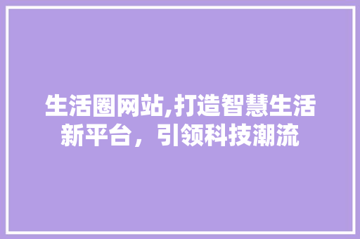 生活圈网站,打造智慧生活新平台，引领科技潮流