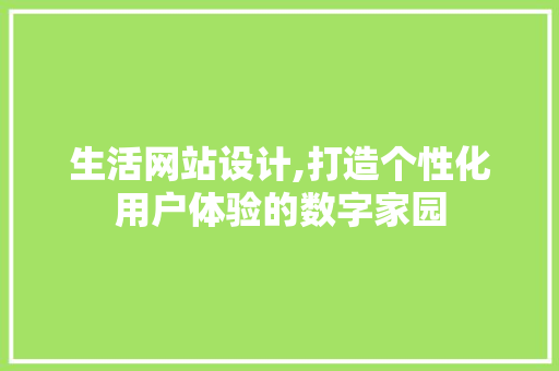 生活网站设计,打造个性化用户体验的数字家园