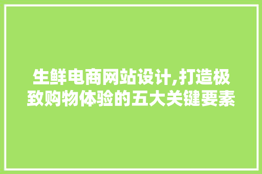 生鲜电商网站设计,打造极致购物体验的五大关键要素