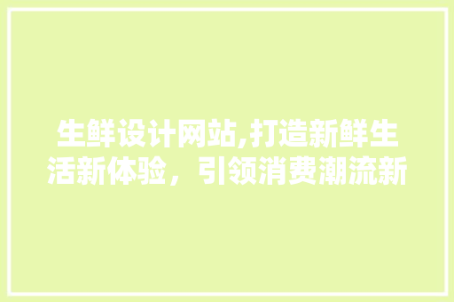 生鲜设计网站,打造新鲜生活新体验，引领消费潮流新风向