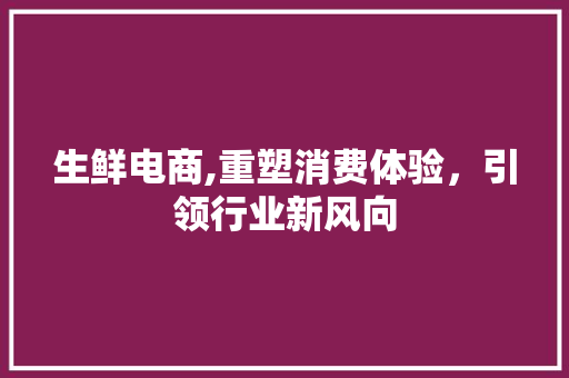 生鲜电商,重塑消费体验，引领行业新风向
