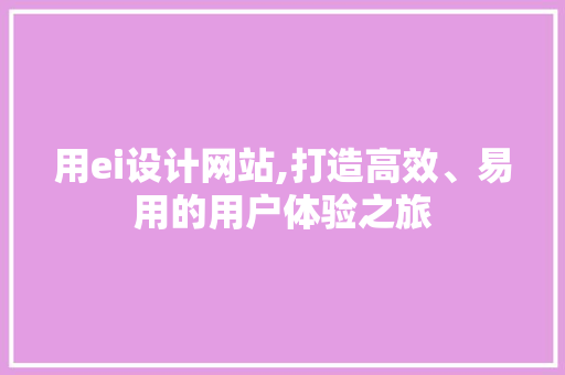 用ei设计网站,打造高效、易用的用户体验之旅