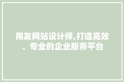 用友网站设计师,打造高效、专业的企业服务平台 用友网站设计师,打造高效、专业的企业服务平台 网站建设公司