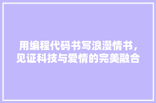 用编程代码书写浪漫情书，见证科技与爱情的完美融合