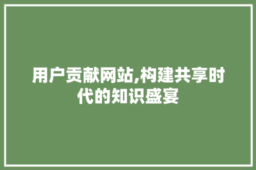 用户贡献网站,构建共享时代的知识盛宴