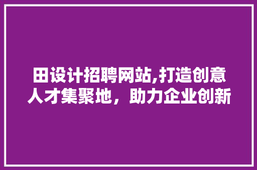 田设计招聘网站,打造创意人才集聚地，助力企业创新发展