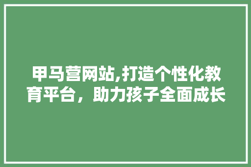 甲马营网站,打造个性化教育平台，助力孩子全面成长