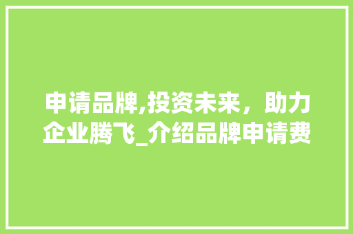 申请品牌,投资未来，助力企业腾飞_介绍品牌申请费用与价值