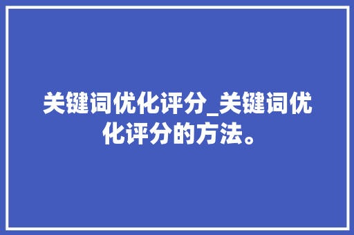 关键词优化评分_关键词优化评分的方法。 关键词优化评分_关键词优化评分的方法。 SEO关键词